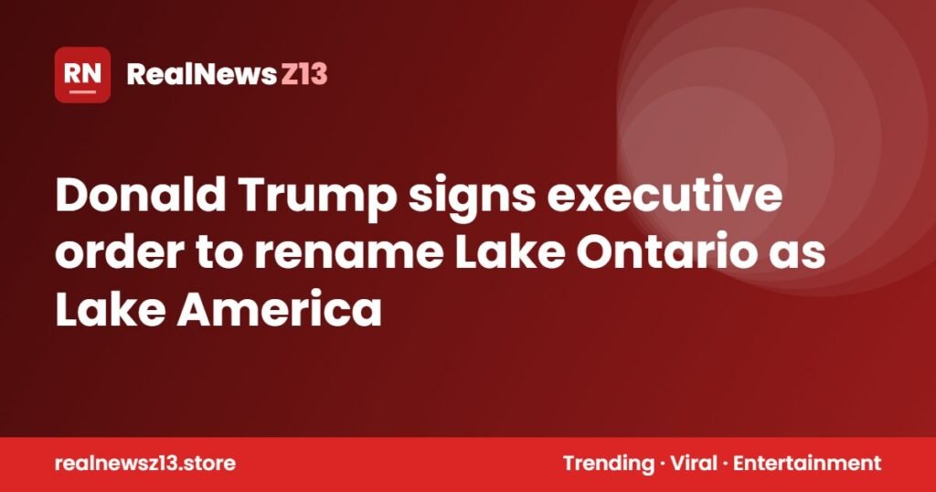 Donald Trump signs executive order to rename Lake Ontario as Lake America