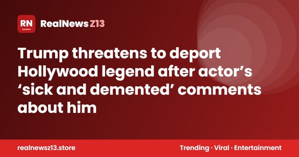 Trump threatens to deport Hollywood legend after actor’s ‘sick and demented’ comments about him