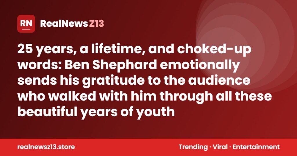 25 years, a lifetime, and choked-up words: Ben Shephard emotionally sends his gratitude to the audience who walked with him through all these beautiful years of youth