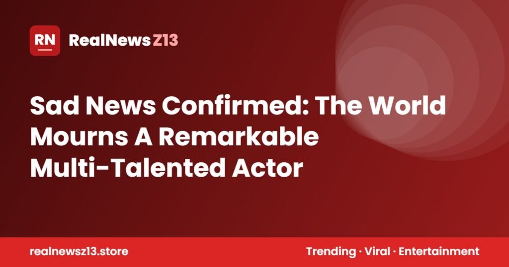 Sad News Confirmed: The World Mourns A Remarkable Multi-Talented Actor