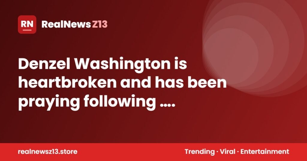 Denzel Washington is heartbroken and has been praying following ….